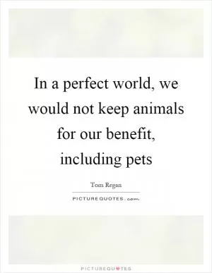 In a perfect world, we would not keep animals for our benefit, including pets Picture Quote #1