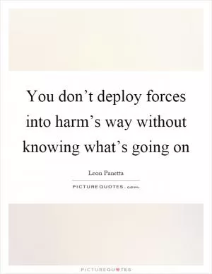 You don’t deploy forces into harm’s way without knowing what’s going on Picture Quote #1