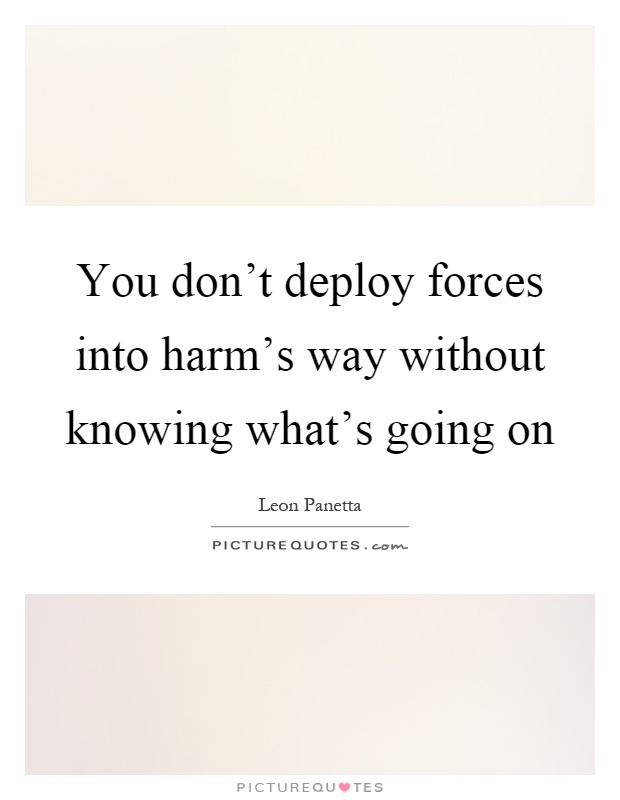 You don't deploy forces into harm's way without knowing what's going on Picture Quote #1