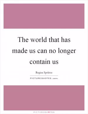The world that has made us can no longer contain us Picture Quote #1