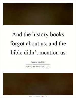 And the history books forgot about us, and the bible didn’t mention us Picture Quote #1