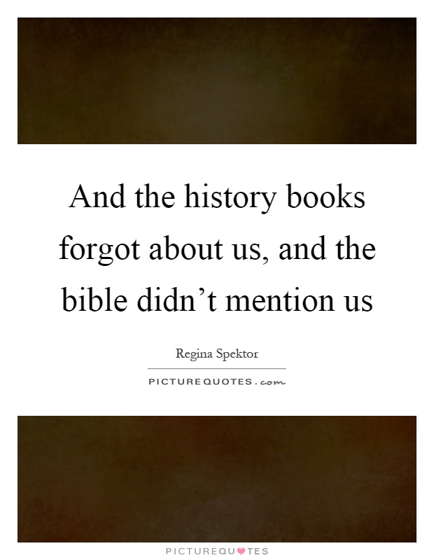 And the history books forgot about us, and the bible didn't mention us Picture Quote #1