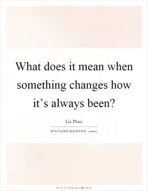 What does it mean when something changes how it’s always been? Picture Quote #1