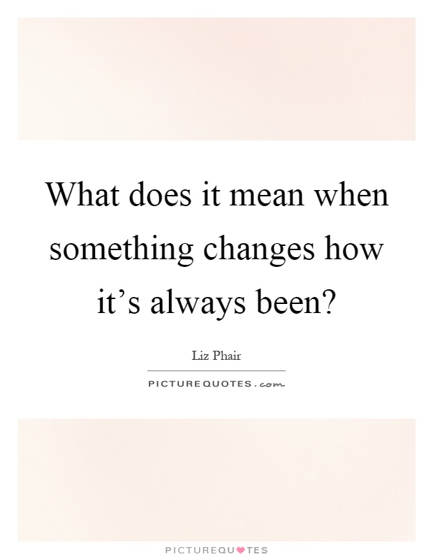 What does it mean when something changes how it's always been? Picture Quote #1