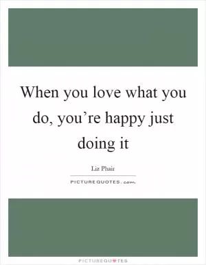 When you love what you do, you’re happy just doing it Picture Quote #1