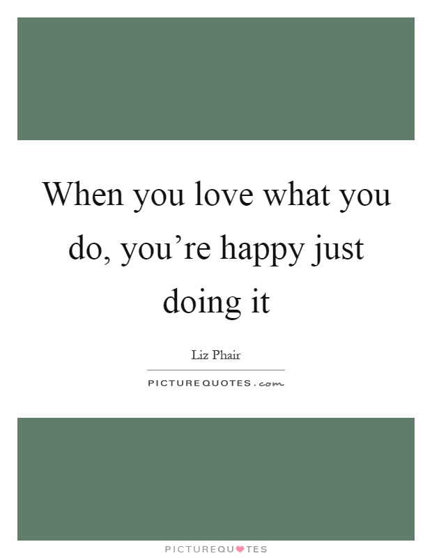 When you love what you do, you're happy just doing it Picture Quote #1
