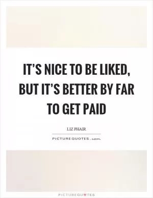 It’s nice to be liked, but it’s better by far to get paid Picture Quote #1