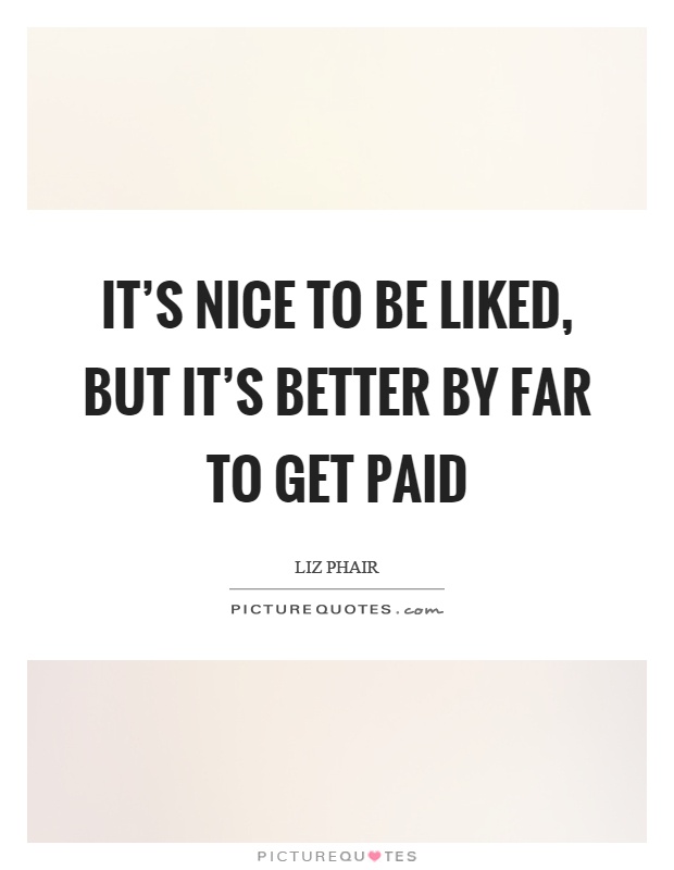 It's nice to be liked, but it's better by far to get paid Picture Quote #1
