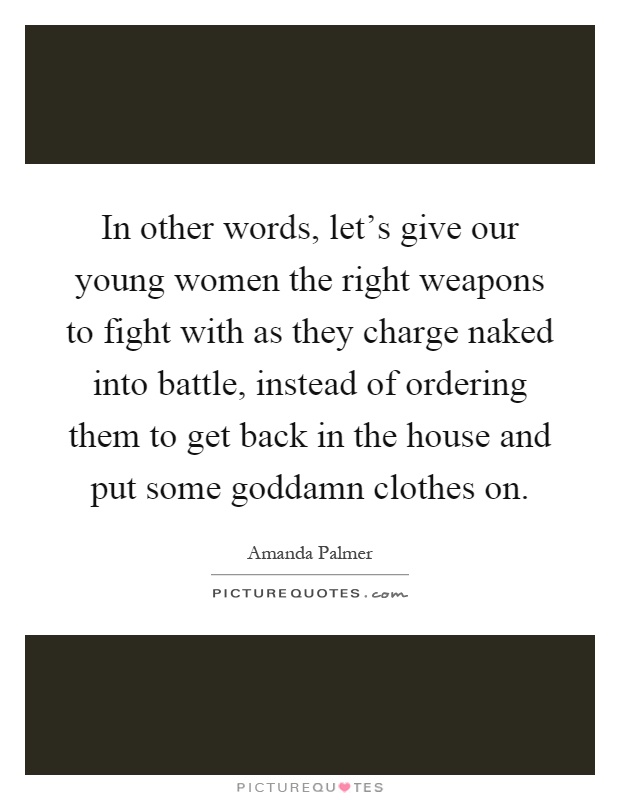In other words, let's give our young women the right weapons to fight with as they charge naked into battle, instead of ordering them to get back in the house and put some goddamn clothes on Picture Quote #1