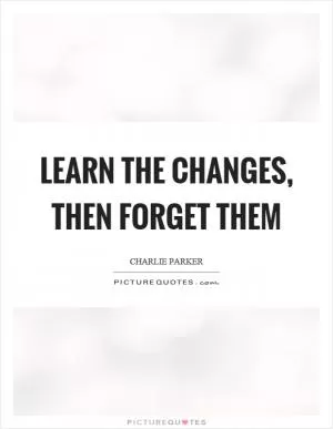 Learn the changes, then forget them Picture Quote #1