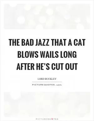 The bad jazz that a cat blows wails long after he’s cut out Picture Quote #1