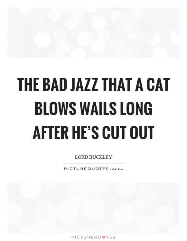 The bad jazz that a cat blows wails long after he's cut out Picture Quote #1
