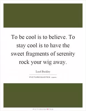 To be cool is to believe. To stay cool is to have the sweet fragments of serenity rock your wig away Picture Quote #1
