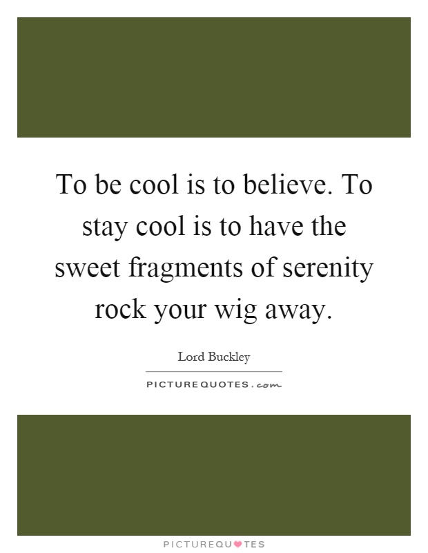 To be cool is to believe. To stay cool is to have the sweet fragments of serenity rock your wig away Picture Quote #1