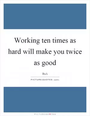 Working ten times as hard will make you twice as good Picture Quote #1