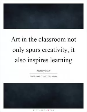 Art in the classroom not only spurs creativity, it also inspires learning Picture Quote #1