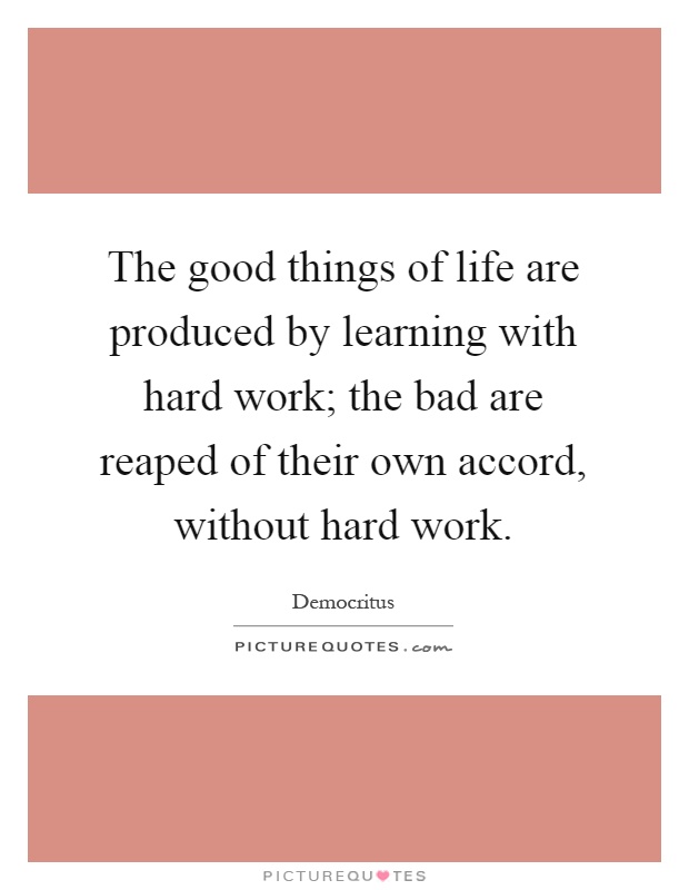 The good things of life are produced by learning with hard work; the bad are reaped of their own accord, without hard work Picture Quote #1