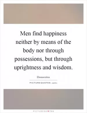 Men find happiness neither by means of the body nor through possessions, but through uprightness and wisdom Picture Quote #1