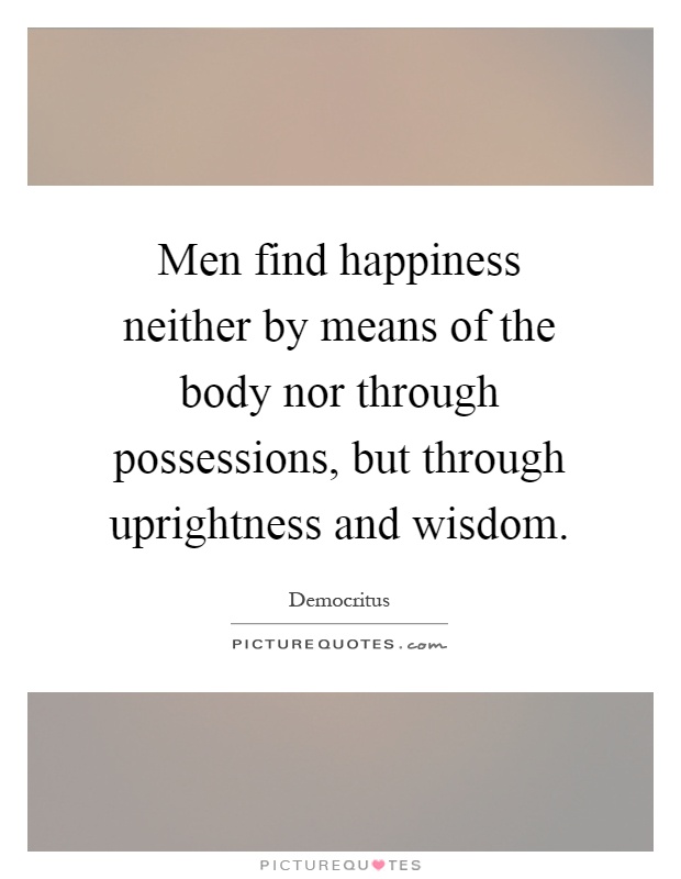 Men find happiness neither by means of the body nor through possessions, but through uprightness and wisdom Picture Quote #1