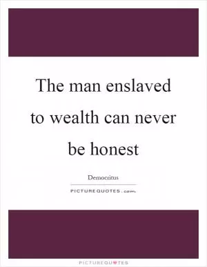 The man enslaved to wealth can never be honest Picture Quote #1
