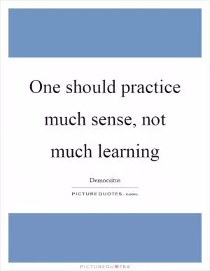 One should practice much sense, not much learning Picture Quote #1