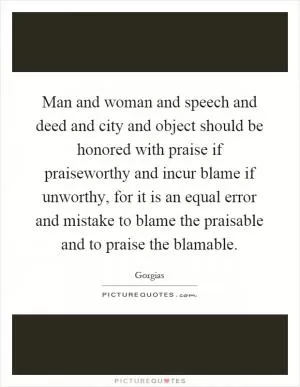 Man and woman and speech and deed and city and object should be honored with praise if praiseworthy and incur blame if unworthy, for it is an equal error and mistake to blame the praisable and to praise the blamable Picture Quote #1