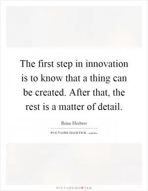 The first step in innovation is to know that a thing can be created. After that, the rest is a matter of detail Picture Quote #1