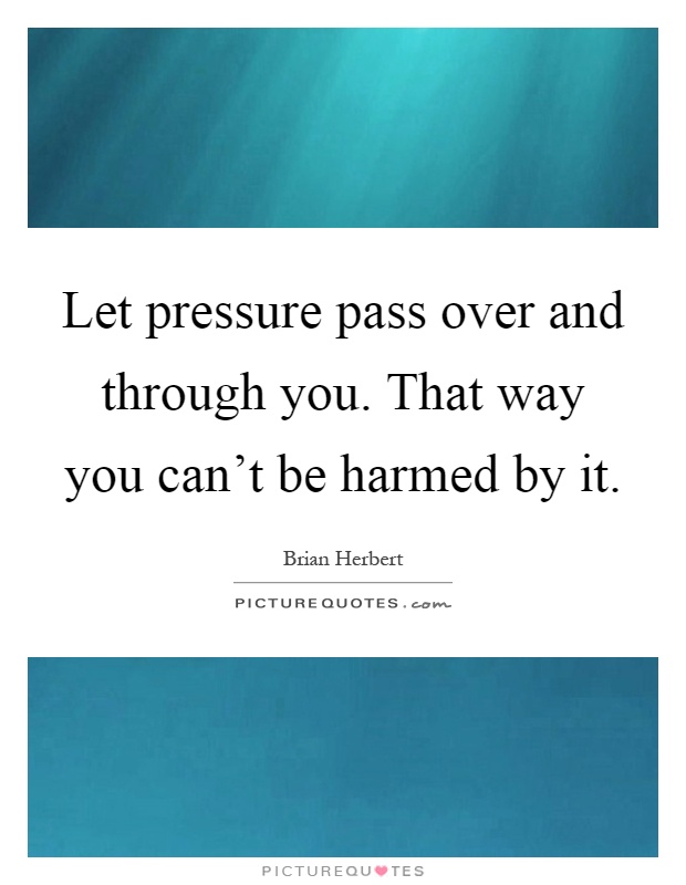 Let pressure pass over and through you. That way you can't be harmed by it Picture Quote #1