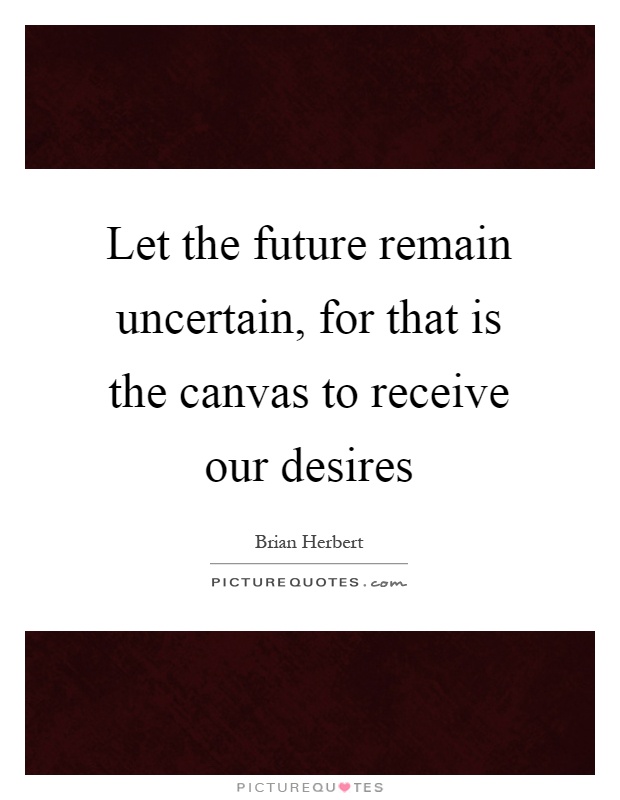 Let the future remain uncertain, for that is the canvas to receive our desires Picture Quote #1