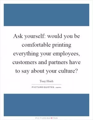 Ask yourself: would you be comfortable printing everything your employees, customers and partners have to say about your culture? Picture Quote #1