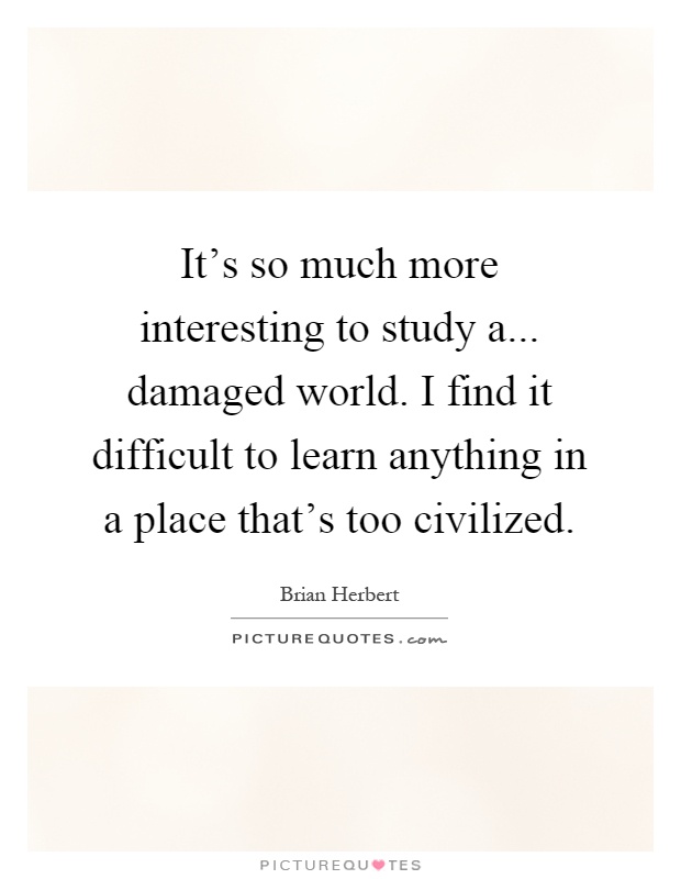 It's so much more interesting to study a... damaged world. I find it difficult to learn anything in a place that's too civilized Picture Quote #1
