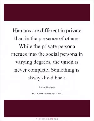 Humans are different in private than in the presence of others. While the private persona merges into the social persona in varying degrees, the union is never complete. Something is always held back Picture Quote #1