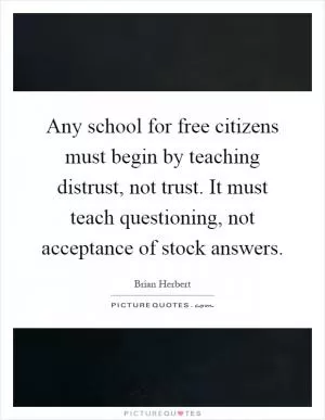 Any school for free citizens must begin by teaching distrust, not trust. It must teach questioning, not acceptance of stock answers Picture Quote #1
