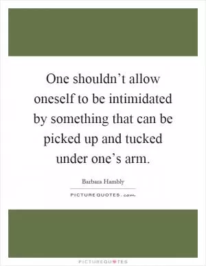 One shouldn’t allow oneself to be intimidated by something that can be picked up and tucked under one’s arm Picture Quote #1