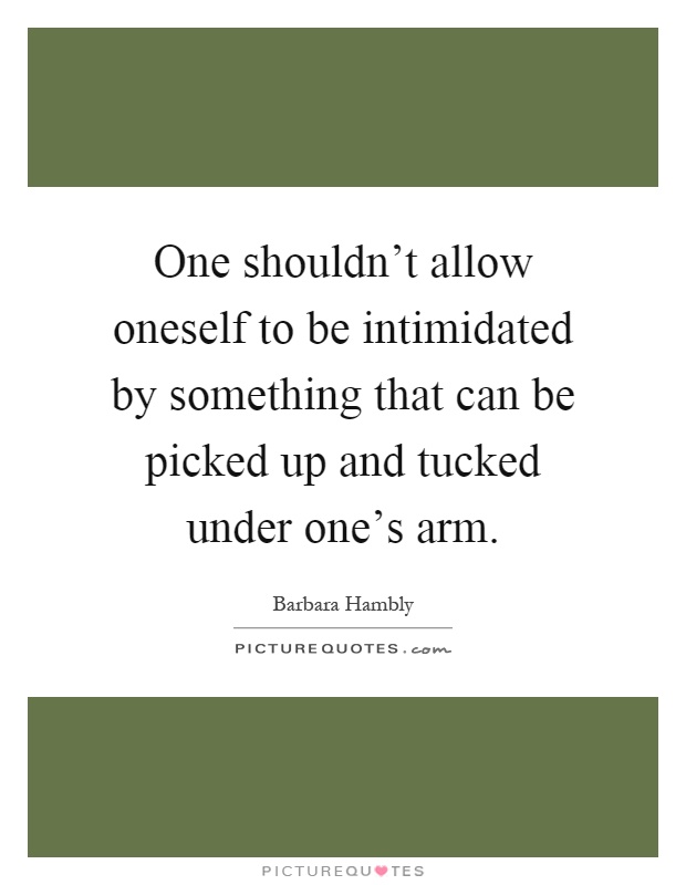 One shouldn't allow oneself to be intimidated by something that can be picked up and tucked under one's arm Picture Quote #1