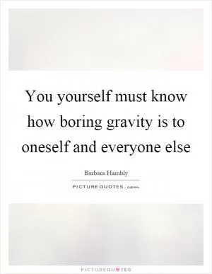 You yourself must know how boring gravity is to oneself and everyone else Picture Quote #1