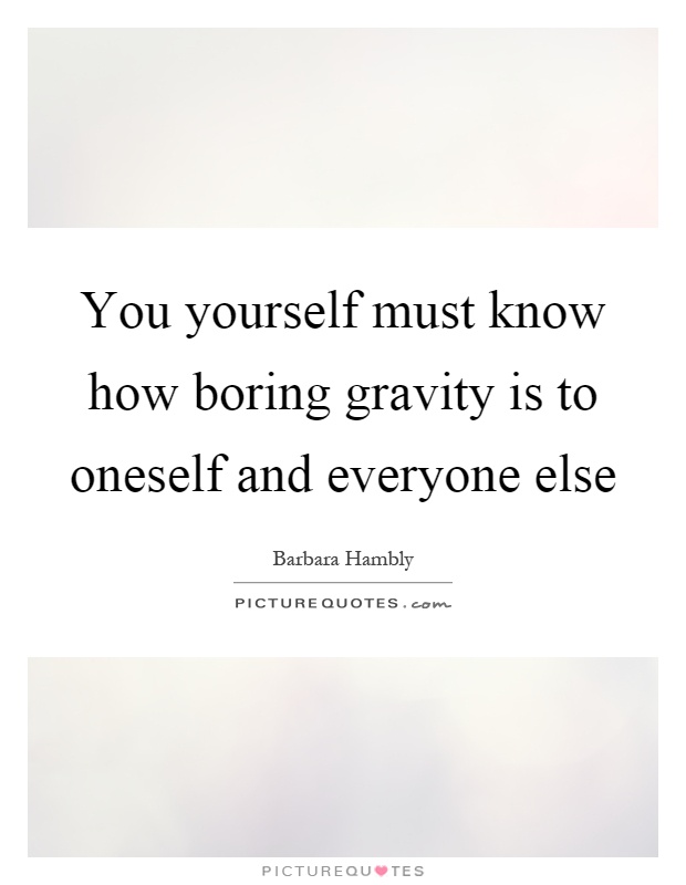 You yourself must know how boring gravity is to oneself and everyone else Picture Quote #1