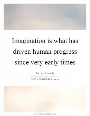 Imagination is what has driven human progress since very early times Picture Quote #1