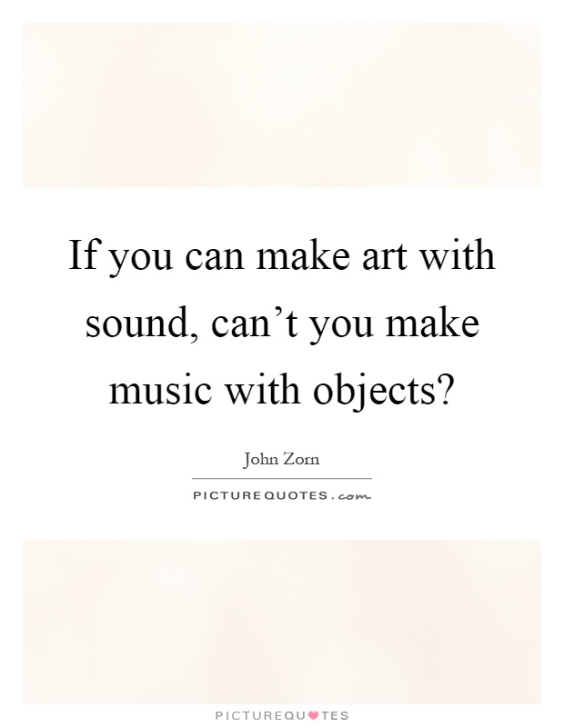 If you can make art with sound, can't you make music with objects? Picture Quote #1