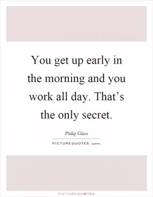 You get up early in the morning and you work all day. That’s the only secret Picture Quote #1