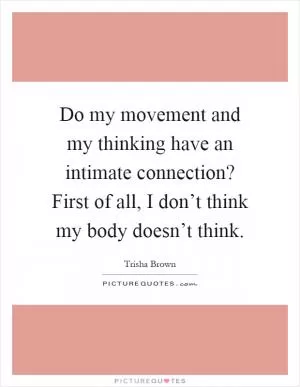 Do my movement and my thinking have an intimate connection? First of all, I don’t think my body doesn’t think Picture Quote #1
