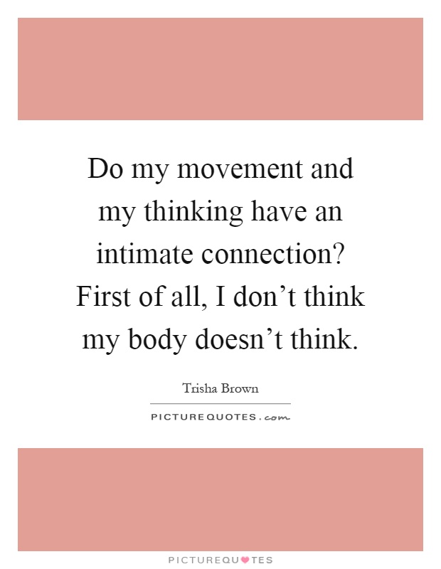 Do my movement and my thinking have an intimate connection? First of all, I don't think my body doesn't think Picture Quote #1