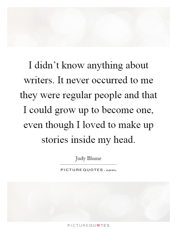 I didn't know anything about writers. It never occurred to me they were regular people and that I could grow up to become one, even though I loved to make up stories inside my head Picture Quote #1