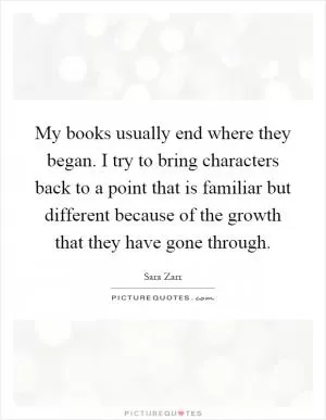 My books usually end where they began. I try to bring characters back to a point that is familiar but different because of the growth that they have gone through Picture Quote #1