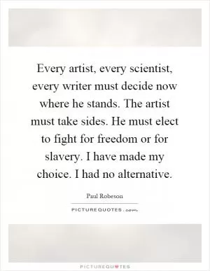 Every artist, every scientist, every writer must decide now where he stands. The artist must take sides. He must elect to fight for freedom or for slavery. I have made my choice. I had no alternative Picture Quote #1