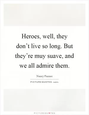Heroes, well, they don’t live so long. But they’re muy suave, and we all admire them Picture Quote #1