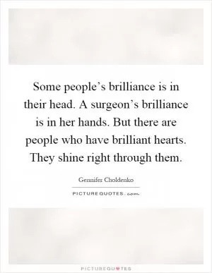 Some people’s brilliance is in their head. A surgeon’s brilliance is in her hands. But there are people who have brilliant hearts. They shine right through them Picture Quote #1