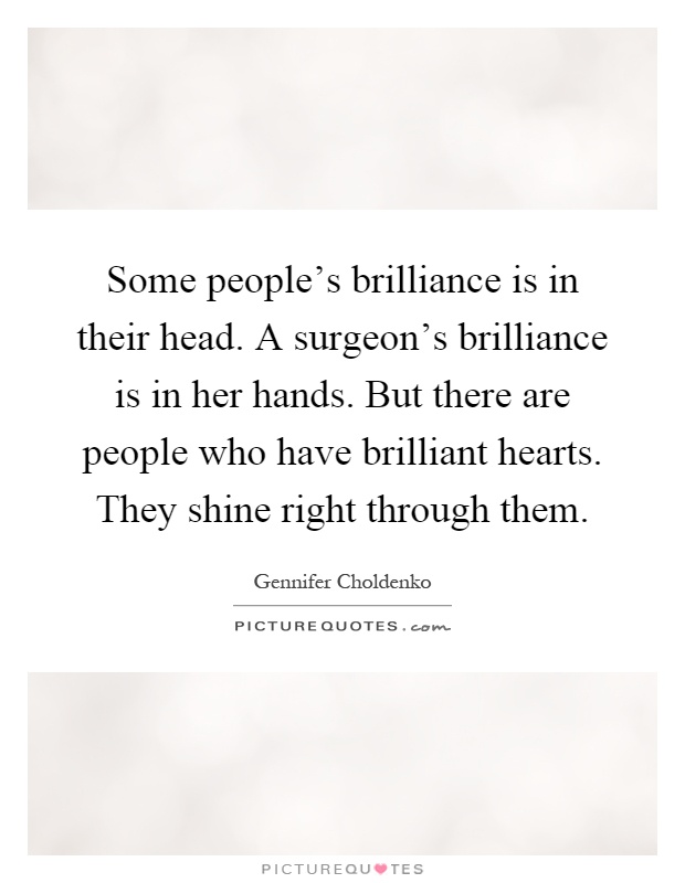 Some people's brilliance is in their head. A surgeon's brilliance is in her hands. But there are people who have brilliant hearts. They shine right through them Picture Quote #1