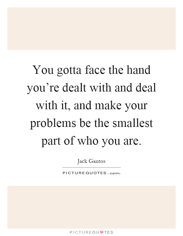 You gotta face the hand you're dealt with and deal with it, and make your problems be the smallest part of who you are Picture Quote #1