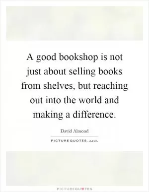A good bookshop is not just about selling books from shelves, but reaching out into the world and making a difference Picture Quote #1